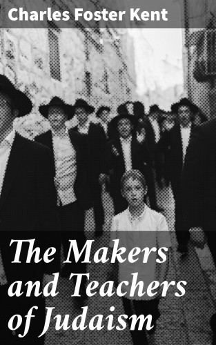 Charles Foster Kent: The Makers and Teachers of Judaism