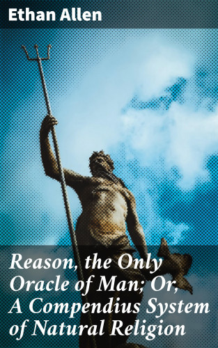 Ethan Allen: Reason, the Only Oracle of Man; Or, A Compendius System of Natural Religion
