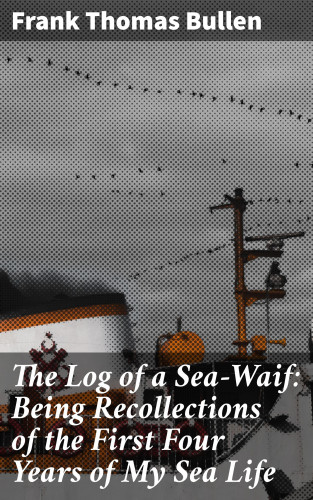 Frank Thomas Bullen: The Log of a Sea-Waif: Being Recollections of the First Four Years of My Sea Life