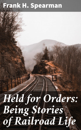 Frank H. Spearman: Held for Orders: Being Stories of Railroad Life