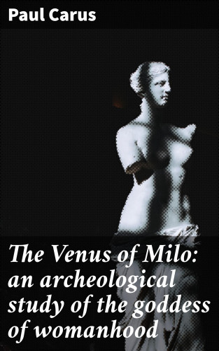 Paul Carus: The Venus of Milo: an archeological study of the goddess of womanhood