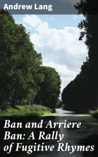 Andrew Lang: Ban and Arriere Ban: A Rally of Fugitive Rhymes