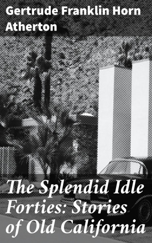 Gertrude Franklin Horn Atherton: The Splendid Idle Forties: Stories of Old California
