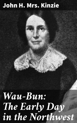 Mrs. John H. Kinzie: Wau-Bun: The Early Day in the Northwest