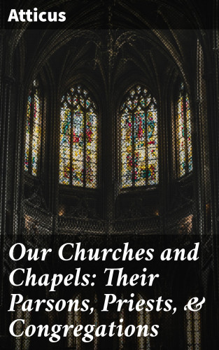 Atticus: Our Churches and Chapels: Their Parsons, Priests, & Congregations