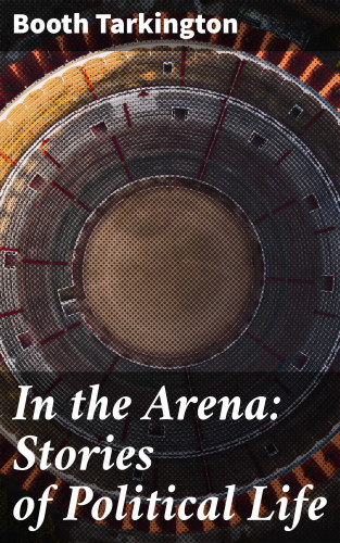 Booth Tarkington: In the Arena: Stories of Political Life