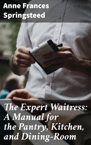 Anne Frances Springsteed: The Expert Waitress: A Manual for the Pantry, Kitchen, and Dining-Room