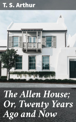 T. S. Arthur: The Allen House; Or, Twenty Years Ago and Now