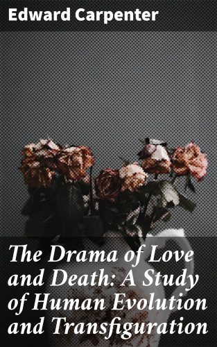 Edward Carpenter: The Drama of Love and Death: A Study of Human Evolution and Transfiguration