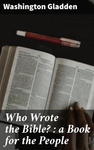 Washington Gladden: Who Wrote the Bible? : a Book for the People