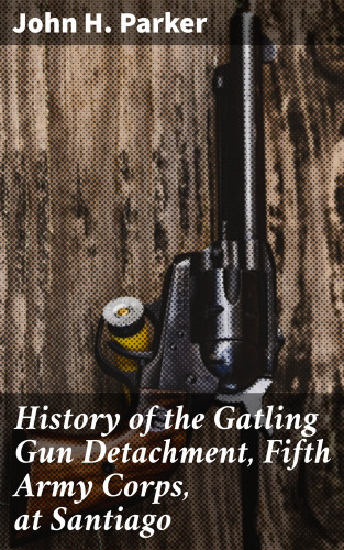 John H. Parker: History of the Gatling Gun Detachment, Fifth Army Corps, at Santiago
