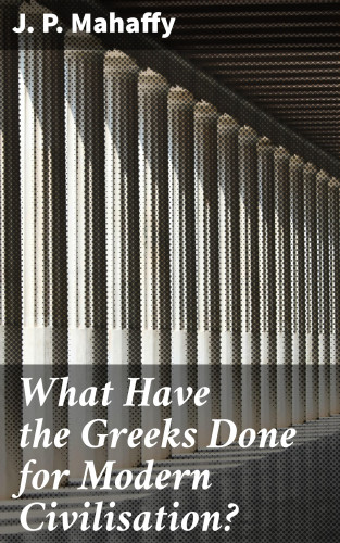 J. P. Mahaffy: What Have the Greeks Done for Modern Civilisation?