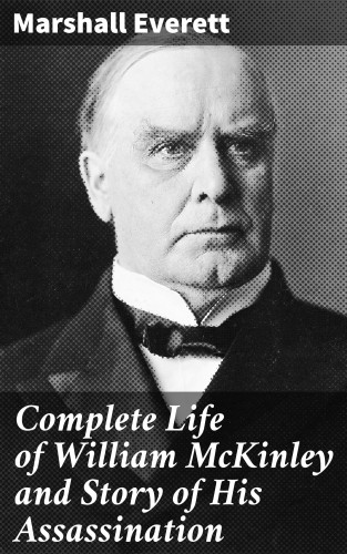 Marshall Everett: Complete Life of William McKinley and Story of His Assassination