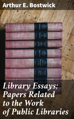 Arthur E. Bostwick: Library Essays; Papers Related to the Work of Public Libraries