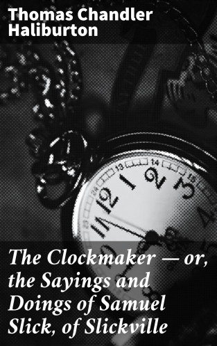 Thomas Chandler Haliburton: The Clockmaker — or, the Sayings and Doings of Samuel Slick, of Slickville