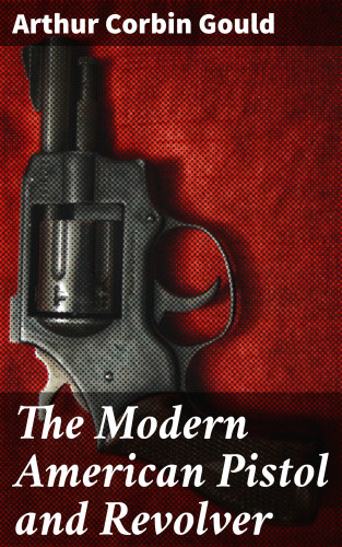 Arthur Corbin Gould: The Modern American Pistol and Revolver