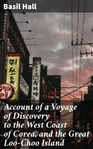 Basil Hall: Account of a Voyage of Discovery to the West Coast of Corea, and the Great Loo-Choo Island