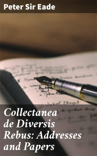 Sir Peter Eade: Collectanea de Diversis Rebus: Addresses and Papers