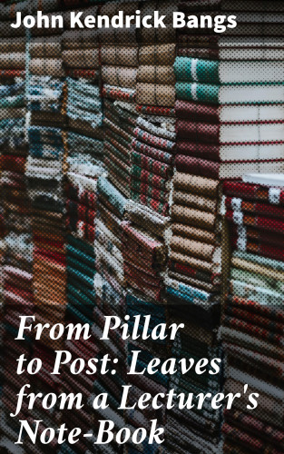 John Kendrick Bangs: From Pillar to Post: Leaves from a Lecturer's Note-Book