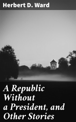 Herbert D. Ward: A Republic Without a President, and Other Stories