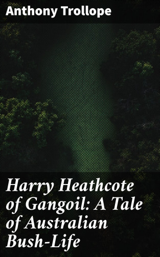 Anthony Trollope: Harry Heathcote of Gangoil: A Tale of Australian Bush-Life
