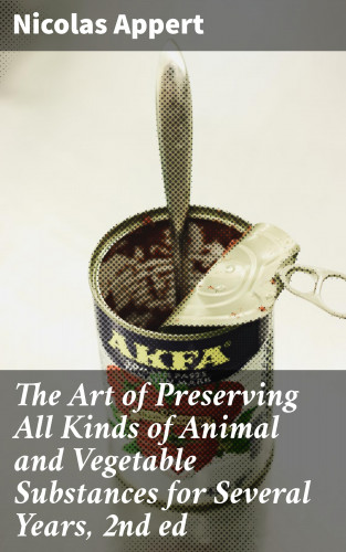 Nicolas Appert: The Art of Preserving All Kinds of Animal and Vegetable Substances for Several Years, 2nd ed