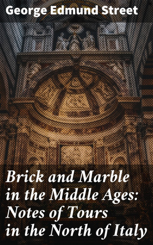 George Edmund Street: Brick and Marble in the Middle Ages: Notes of Tours in the North of Italy