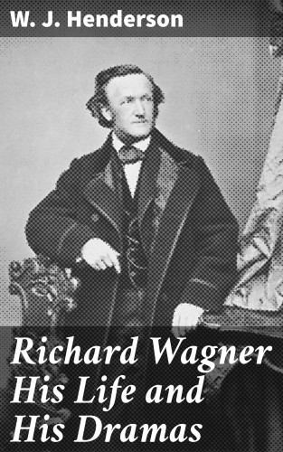 W. J. Henderson: Richard Wagner His Life and His Dramas