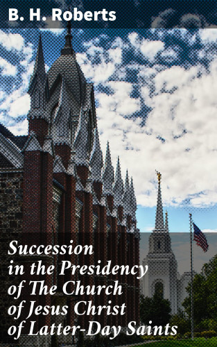 B. H. Roberts: Succession in the Presidency of The Church of Jesus Christ of Latter-Day Saints