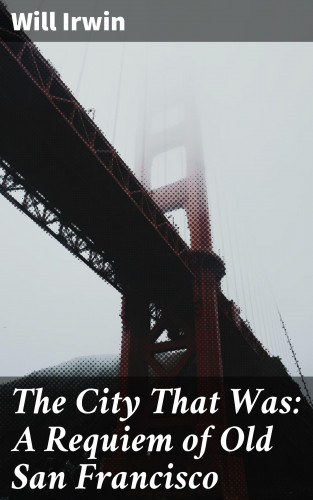 Will Irwin: The City That Was: A Requiem of Old San Francisco