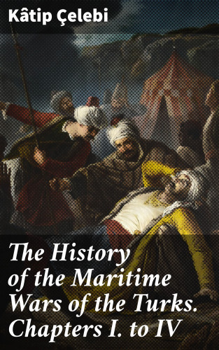 Kâtip Çelebi: The History of the Maritime Wars of the Turks. Chapters I. to IV