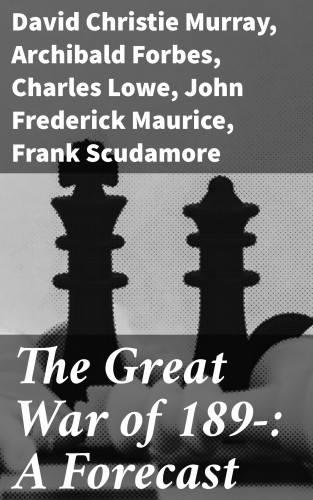 Charles Lowe, Archibald Forbes, David Christie Murray, F. N. Maude, Frank Scudamore, John Frederick Maurice, P. H. Colomb: The Great War of 189-: A Forecast