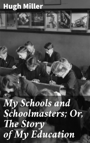 Hugh Miller: My Schools and Schoolmasters; Or, The Story of My Education