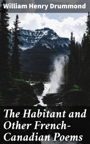 William Henry Drummond: The Habitant and Other French-Canadian Poems
