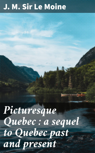 Sir J. M. Le Moine: Picturesque Quebec : a sequel to Quebec past and present