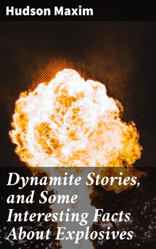 Hudson Maxim: Dynamite Stories, and Some Interesting Facts About Explosives