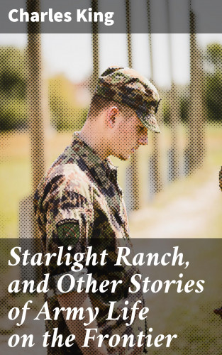 Charles King: Starlight Ranch, and Other Stories of Army Life on the Frontier