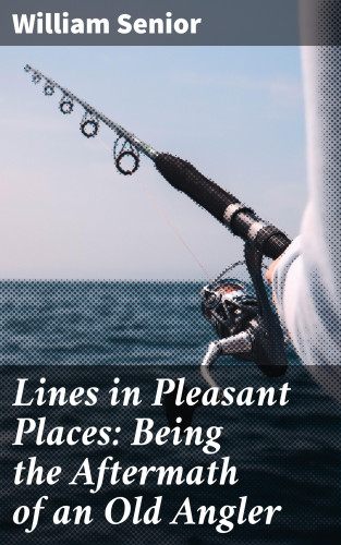William Senior: Lines in Pleasant Places: Being the Aftermath of an Old Angler