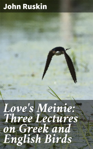 John Ruskin: Love's Meinie: Three Lectures on Greek and English Birds