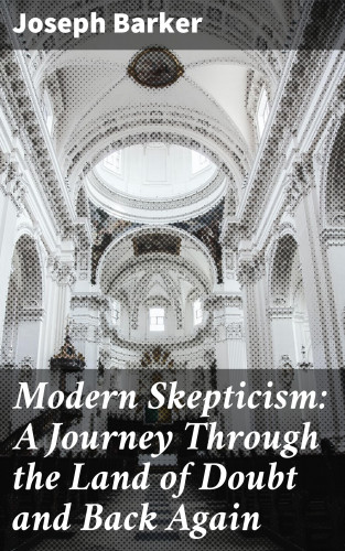 Joseph Barker: Modern Skepticism: A Journey Through the Land of Doubt and Back Again