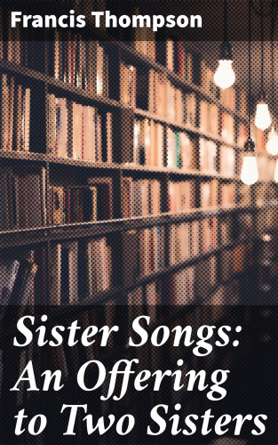 Francis Thompson: Sister Songs: An Offering to Two Sisters