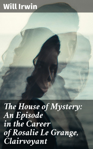 Will Irwin: The House of Mystery: An Episode in the Career of Rosalie Le Grange, Clairvoyant