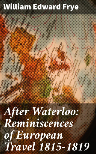 William Edward Frye: After Waterloo: Reminiscences of European Travel 1815-1819