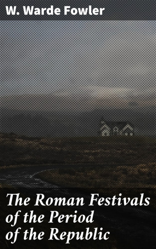 W. Warde Fowler: The Roman Festivals of the Period of the Republic