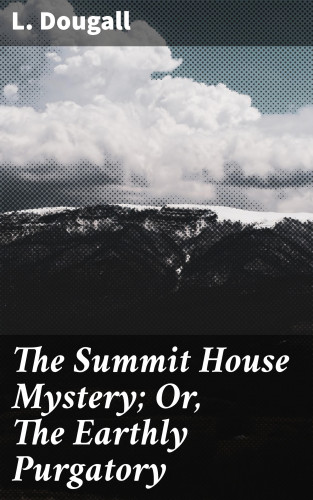 L. Dougall: The Summit House Mystery; Or, The Earthly Purgatory