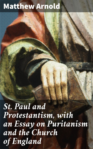 Matthew Arnold: St. Paul and Protestantism, with an Essay on Puritanism and the Church of England