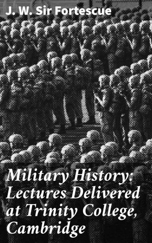 Sir J. W. Fortescue: Military History: Lectures Delivered at Trinity College, Cambridge