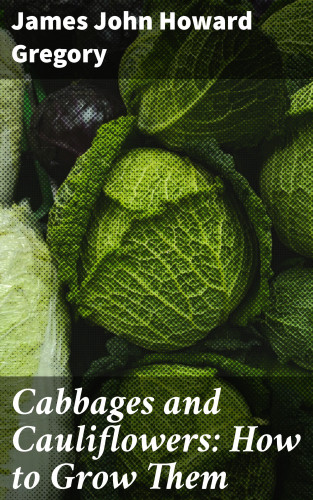 James John Howard Gregory: Cabbages and Cauliflowers: How to Grow Them