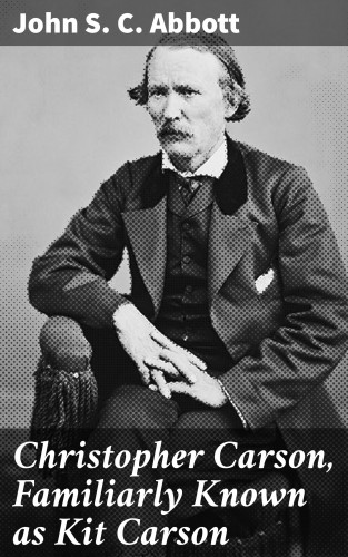 John S. C. Abbott: Christopher Carson, Familiarly Known as Kit Carson