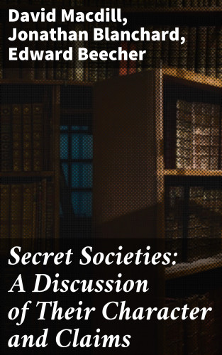 David Macdill, Jonathan Blanchard, Edward Beecher: Secret Societies: A Discussion of Their Character and Claims